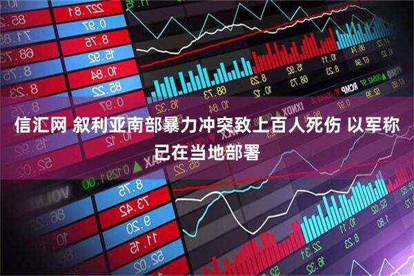 信汇网 叙利亚南部暴力冲突致上百人死伤 以军称已在当地部署