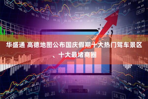 华盛通 高德地图公布国庆假期十大热门驾车景区、十大最堵商圈