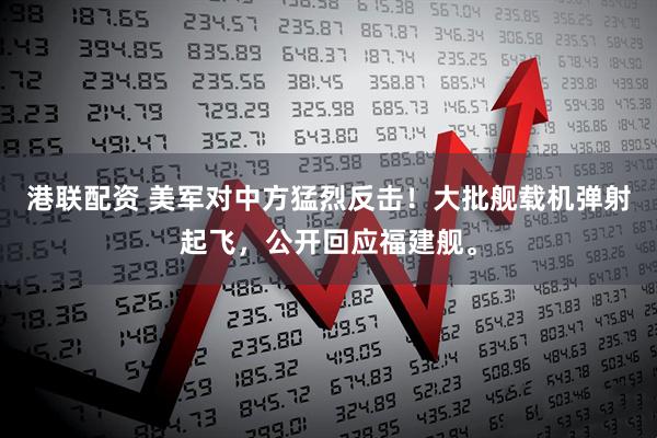 港联配资 美军对中方猛烈反击！大批舰载机弹射起飞，公开回应福建舰。