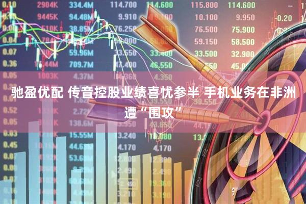 驰盈优配 传音控股业绩喜忧参半 手机业务在非洲遭“围攻”