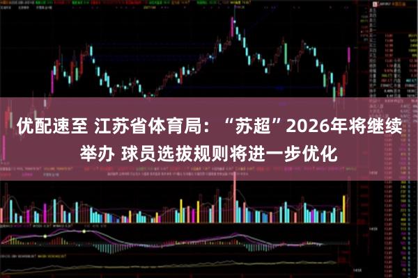 优配速至 江苏省体育局：“苏超”2026年将继续举办 球员选拔规则将进一步优化