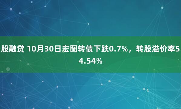 股融贷 10月30日宏图转债下跌0.7%,转股溢价率54.54%