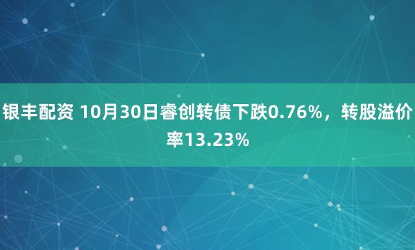 银丰配资 10月30日睿创转债下跌0.76%,转股溢价率13.23%