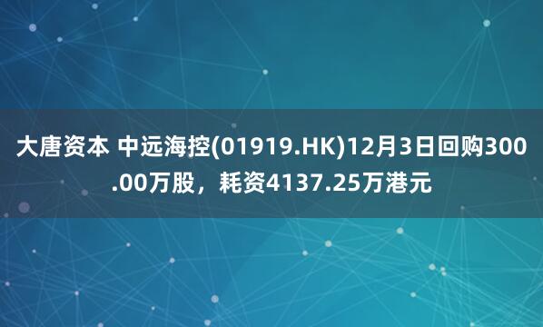 大唐资本 中远海控(01919.HK)12月3日回购300.00万股,耗资4137.25万港元