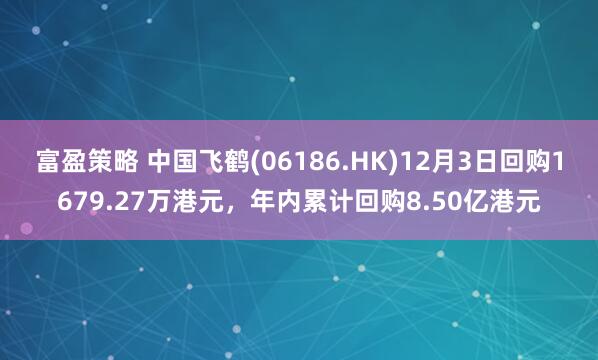富盈策略 中国飞鹤(06186.HK)12月3日回购1679.27万港元,年内累计回购8.50亿港元