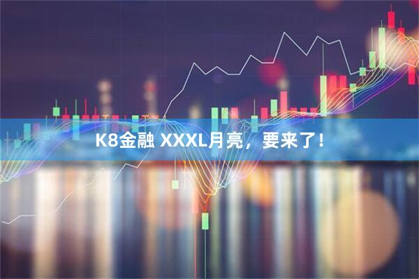 K8金融 XXXL月亮，要来了！