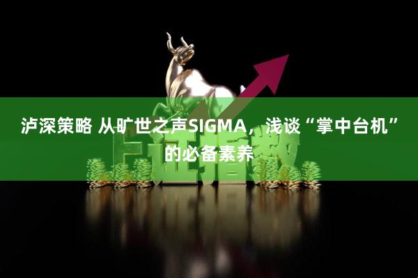 泸深策略 从旷世之声SIGMA，浅谈“掌中台机”的必备素养