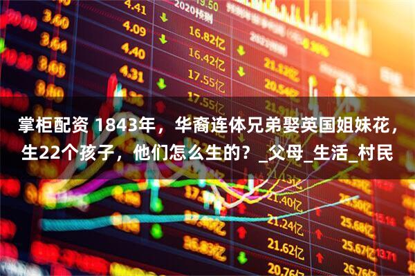 掌柜配资 1843年,华裔连体兄弟娶英国姐妹花,生22个孩子,他们怎么生的?_父母_生活_村民