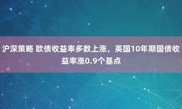 沪深策略 欧债收益率多数上涨，英国10年期国债收益率涨0.9个基点