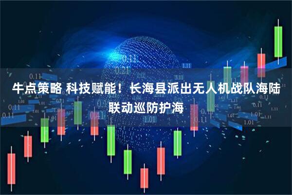 牛点策略 科技赋能!长海县派出无人机战队海陆联动巡防护海