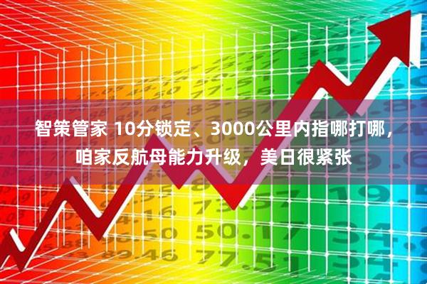 智策管家 10分锁定、3000公里内指哪打哪，咱家反航母能力升级，美日很紧张